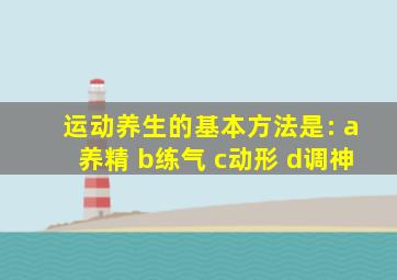 运动养生的基本方法是: a养精 b练气 c动形 d调神